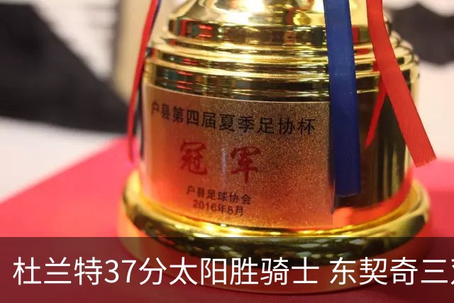 杜兰特37分太阳胜骑士 东契奇三双独行侠擒牛