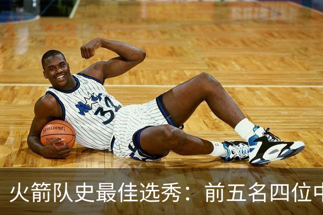 火箭队史最佳选秀：前五名四位中锋 大梦无悬念登顶 姚明高居第二