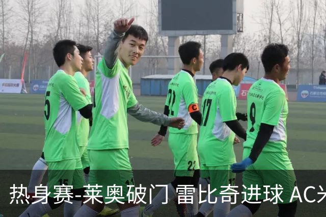 热身赛-莱奥破门 雷比奇进球 AC米兰5-0客场大捷